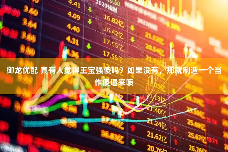 御龙优配 真有人觉得王宝强傻吗？如果没有，那就制造一个当作傻逼来喷
