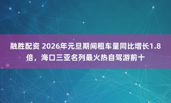融胜配资 2026年元旦期间租车量同比增长1.8倍，海口三亚名列最火热自驾游前十