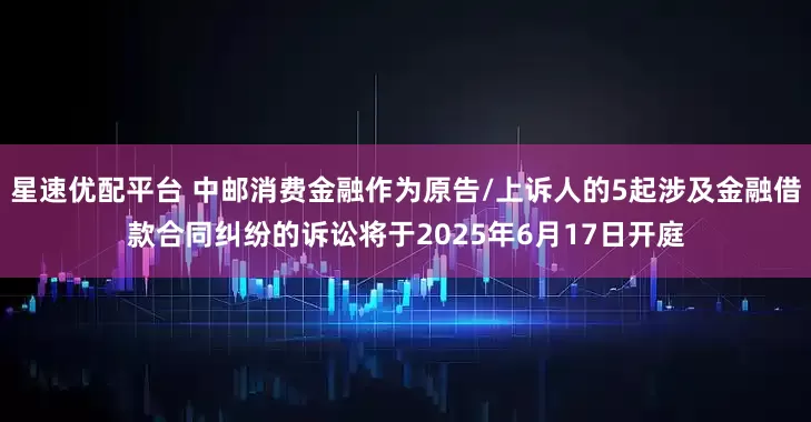 星速优配平台 中邮消费金融作为原告/上诉人的5起涉及金融借款合同纠纷的诉讼将于2025年6月17日开庭