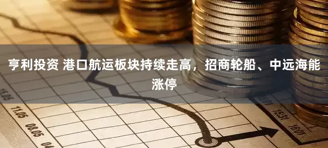 亨利投资 港口航运板块持续走高，招商轮船、中远海能涨停