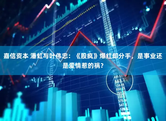 嘉信资本 潘虹与叶伟忠：《股疯》爆红却分手，是事业还是爱情惹的祸？