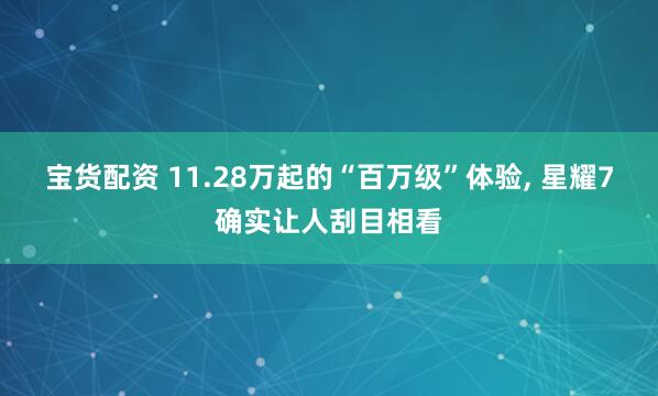 宝货配资 11.28万起的“百万级”体验, 星耀7确实让人刮目相看