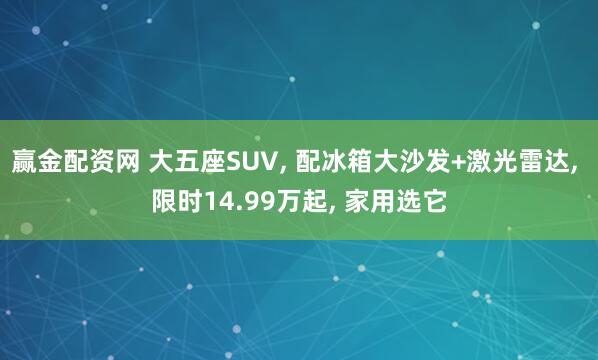 赢金配资网 大五座SUV, 配冰箱大沙发+激光雷达, 限时14.99万起, 家用选它