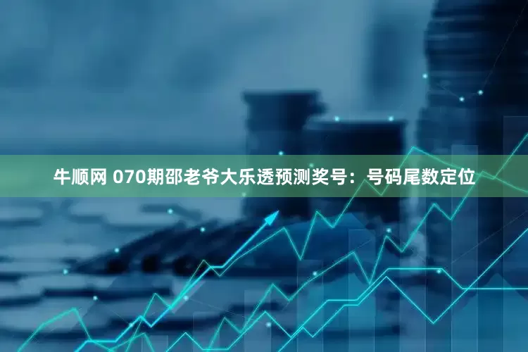 牛顺网 070期邵老爷大乐透预测奖号：号码尾数定位