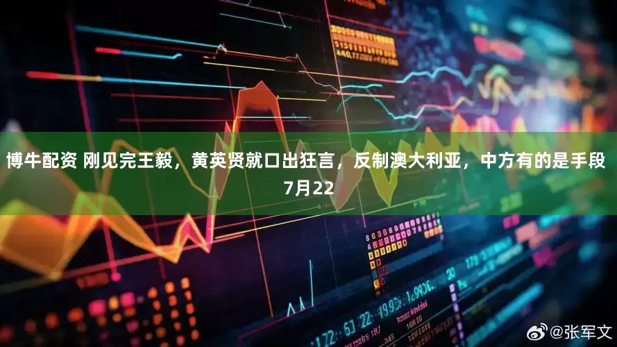 博牛配资 刚见完王毅，黄英贤就口出狂言，反制澳大利亚，中方有的是手段 7月22