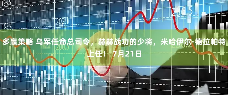 多赢策略 乌军任命总司令，赫赫战功的少将，米哈伊尔·德拉帕特上任！ 7月21日